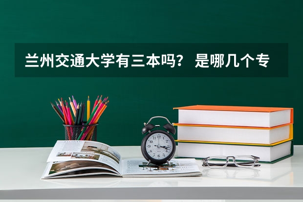 兰州交通大学有三本吗？ 是哪几个专业啊，急！谢谢！！！！！