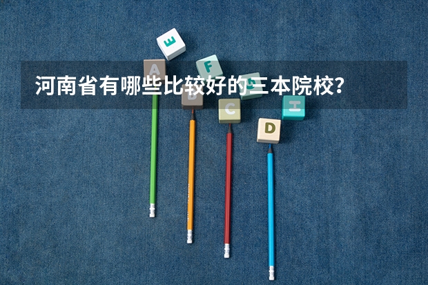 河南省有哪些比较好的三本院校?