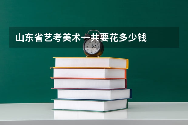 山东省艺考美术一共要花多少钱