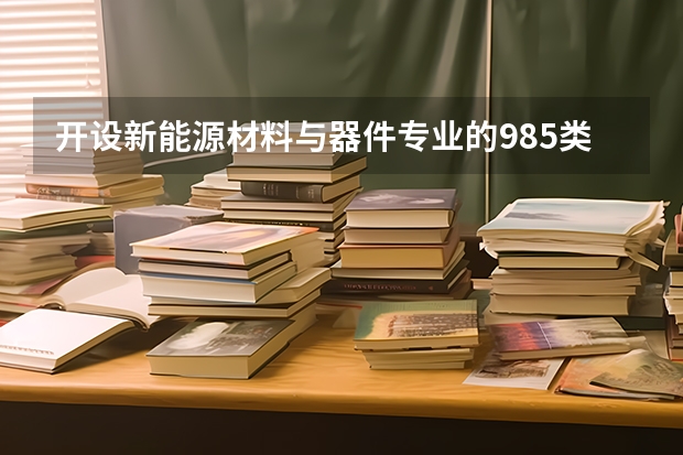 开设新能源材料与器件专业的985类大学有哪些学校