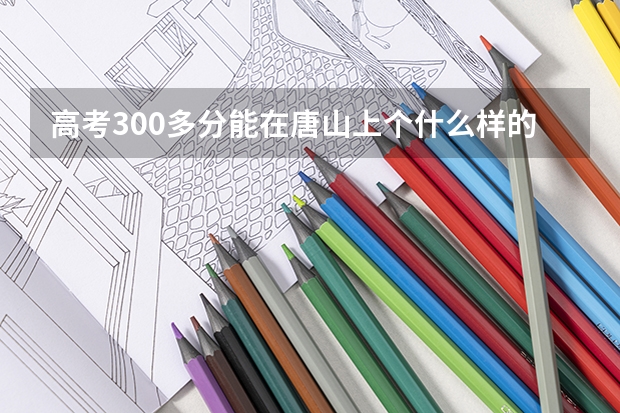 高考300多分能在唐山上个什么样的大学?上的了三本么?