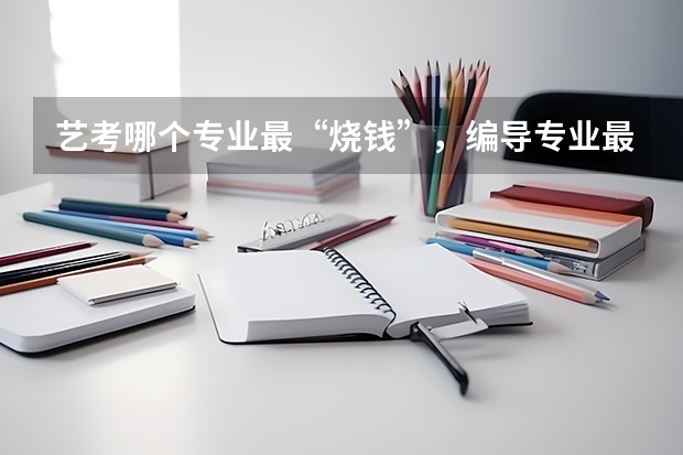艺考哪个专业最“烧钱”，编导专业最省钱