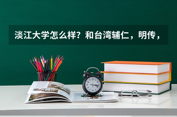 淡江大学怎么样？和台湾辅仁，明传，长庚这些比怎么样？和内地大学比呢？