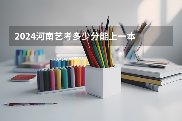2024河南艺考多少分能上一本