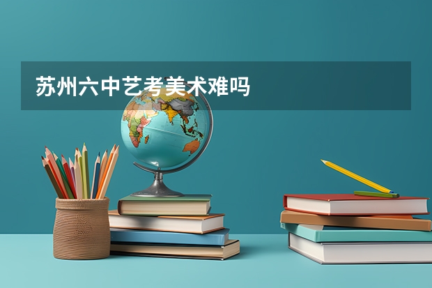 苏州六中艺考美术难吗