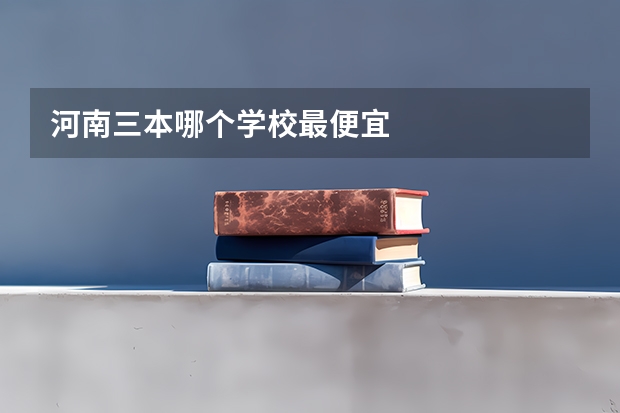 河南三本哪个学校最便宜