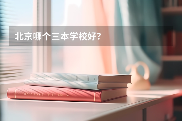 北京哪个三本学校好？