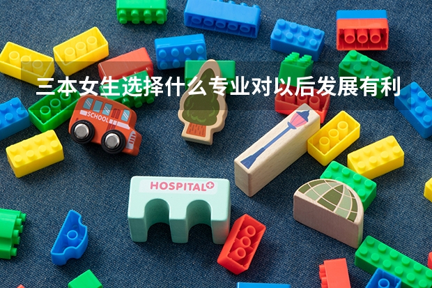 三本女生选择什么专业对以后发展有利？