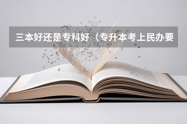 三本好还是专科好（专升本考上民办要不要去读？）