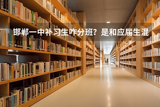 邯郸一中补习生咋分班？是和应届生混在一起吗？有重点班和普通班吗？