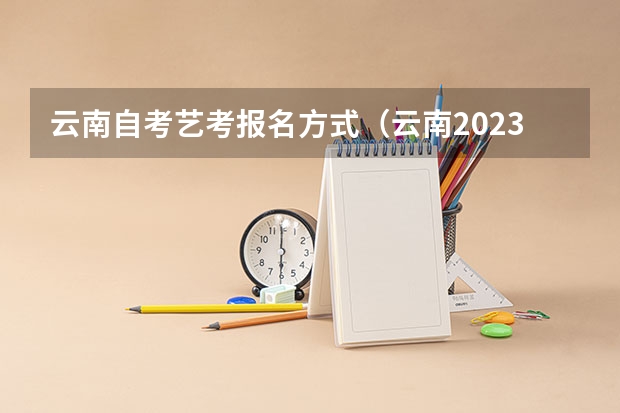云南自考艺考报名方式（云南2023艺考时间）