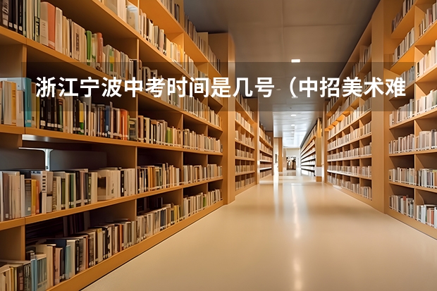 浙江宁波中考时间是几号(中招美术难么)