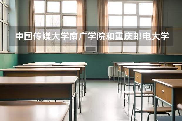 中国传媒大学南广学院和重庆邮电大学的编导专业哪个好