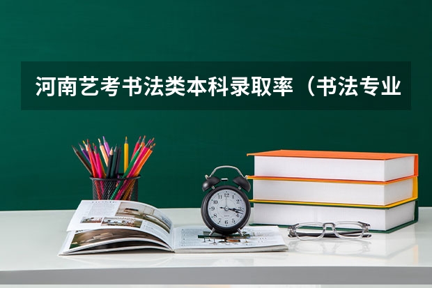 河南艺考书法类本科录取率（书法专业艺考培训大概要学多长时间？）