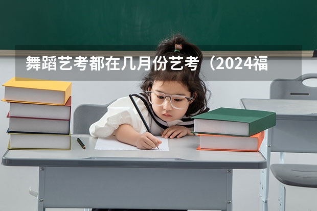 舞蹈艺考都在几月份艺考（2024福建艺术类专业统考时间）