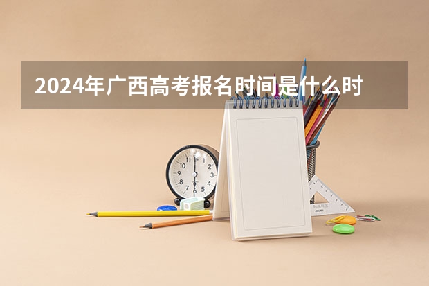 2024年广西高考报名时间是什么时候？