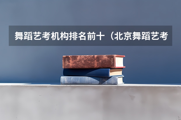 舞蹈艺考机构排名前十（北京舞蹈艺考机构排名）