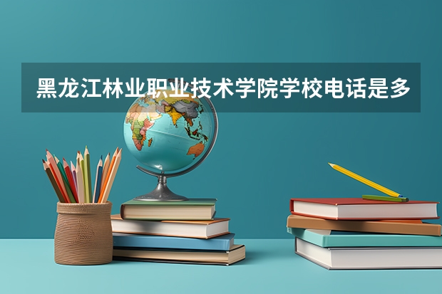 黑龙江林业职业技术学院学校电话是多少