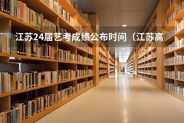江苏24届艺考成绩公布时间（江苏高考时间）