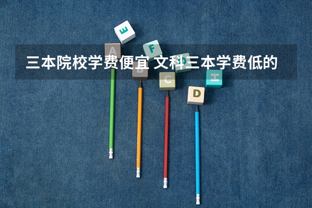 三本院校学费便宜 文科三本学费低的公立大学