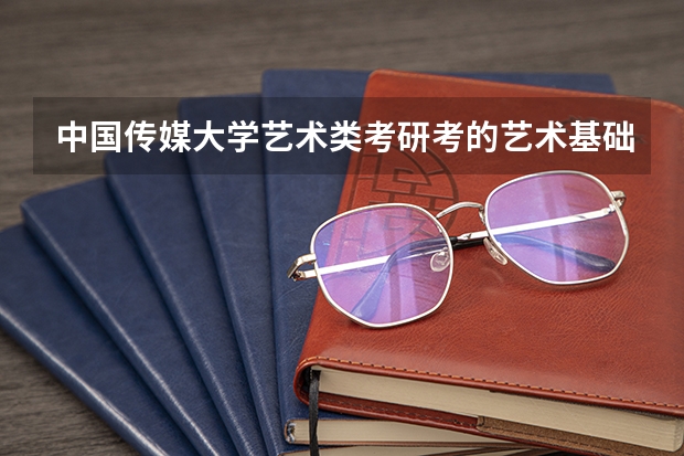 中国传媒大学艺术类考研考的艺术基础和艺术综合是指什么？