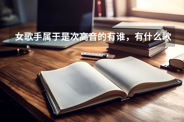 女歌手属于是次高音的有谁，有什么歌适用于艺考的才艺展示