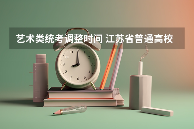 艺术类统考调整时间 江苏省普通高校艺术类专业省统考考点和考试时间