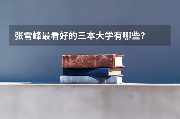 张雪峰最看好的三本大学有哪些？