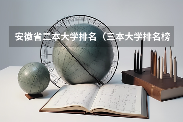 安徽省二本大学排名（三本大学排名榜 全国最好的三本学校）