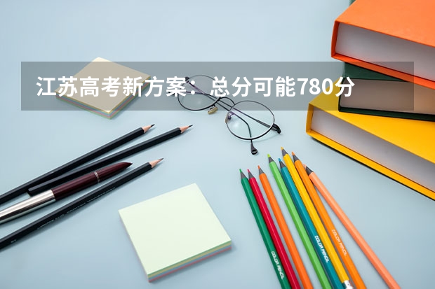 江苏高考新方案:总分可能780分 英语口语听力一年两考(江苏南通高考时间具体时间 江苏南通高考时间及科目安排)