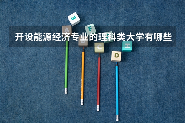 开设能源经济专业的理科类大学有哪些