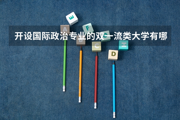 开设国际政治专业的双一流类大学有哪些