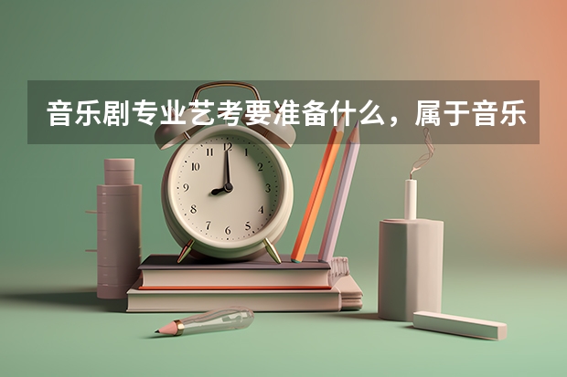 音乐剧专业艺考要准备什么，属于音乐还是表演