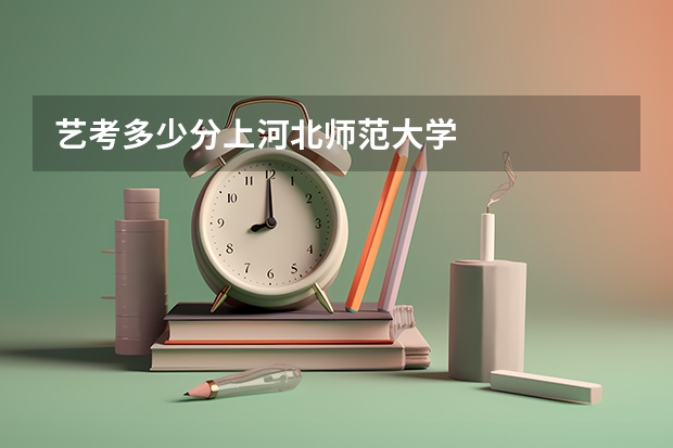艺考多少分上河北师范大学