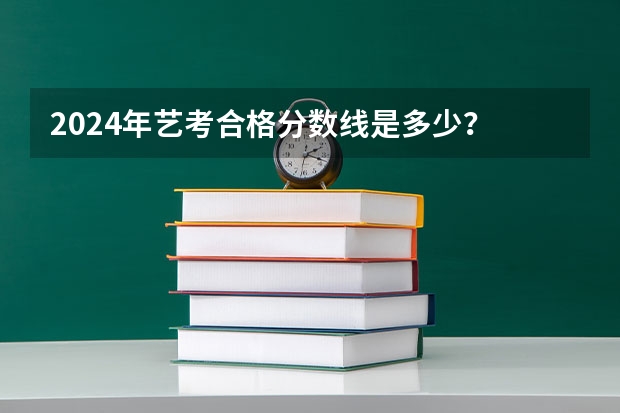2024年艺考合格分数线是多少？