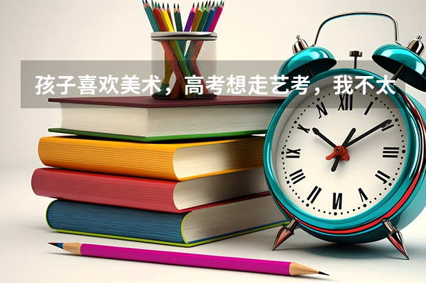 孩子喜欢美术，高考想走艺考，我不太支持，该怎么和孩子表达我的想法？