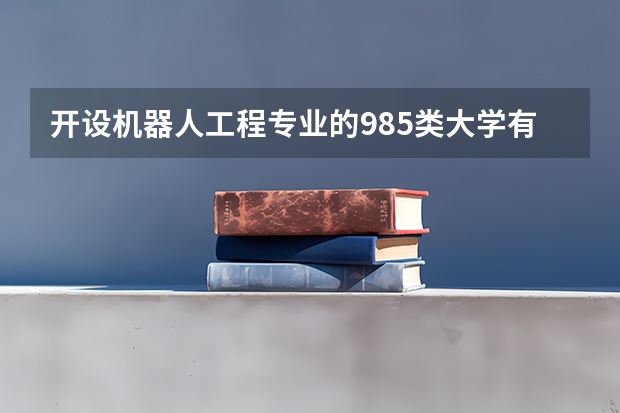 开设机器人工程专业的985类大学有哪些学校