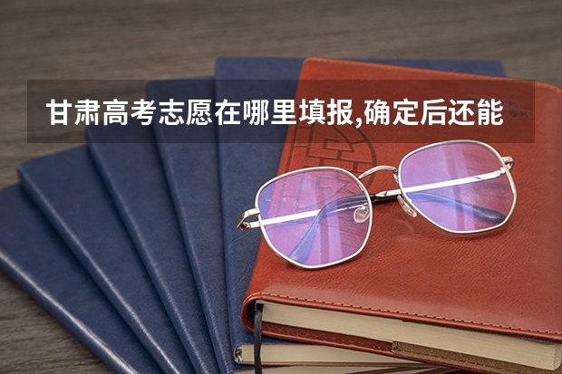甘肃高考志愿在哪里填报,确定后还能修改吗