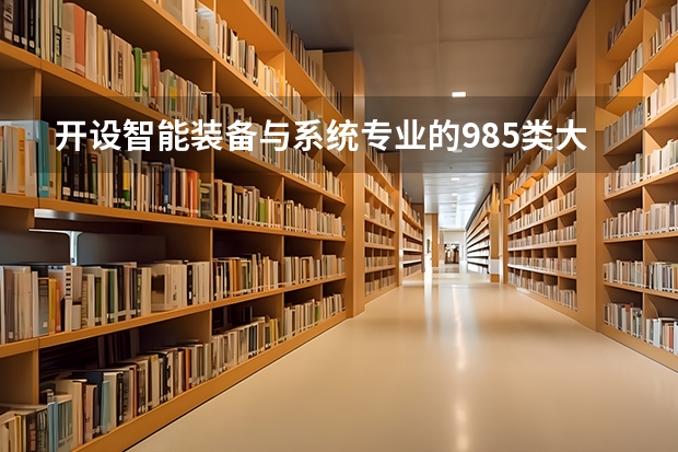 开设智能装备与系统专业的985类大学有哪些学校