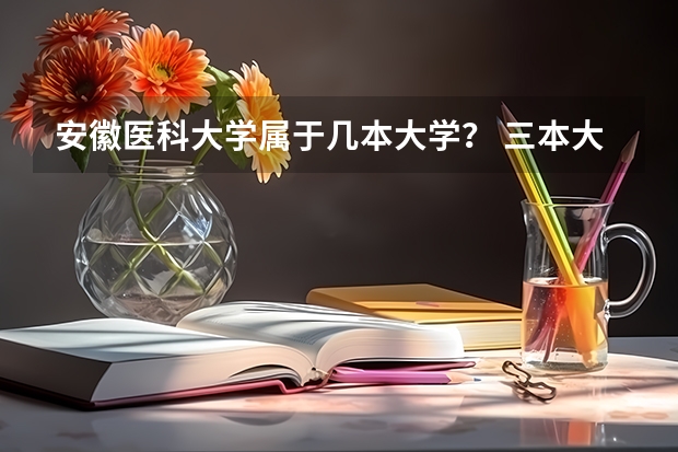 安徽医科大学属于几本大学？ 三本大学排名榜 全国最好的三本学校
