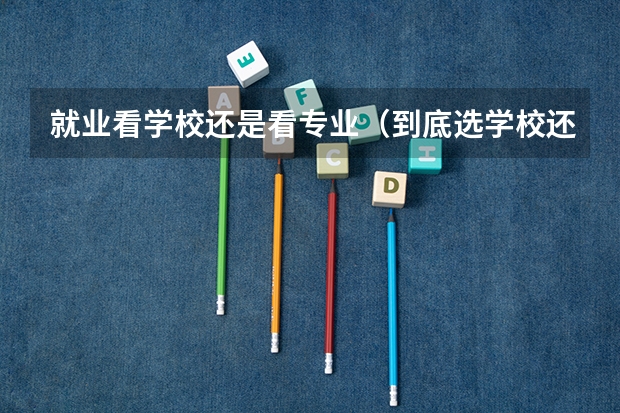 就业看学校还是看专业（到底选学校还是选专业？）
