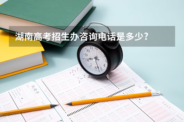 湖南高考招生办咨询电话是多少?
