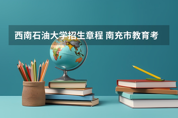西南石油大学招生章程 南充市教育考试院地址