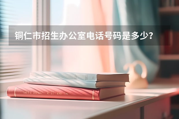 铜仁市招生办公室电话号码是多少？