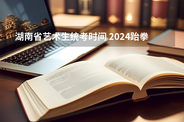 湖南省艺术生统考时间 2024跆拳道体考具体时间