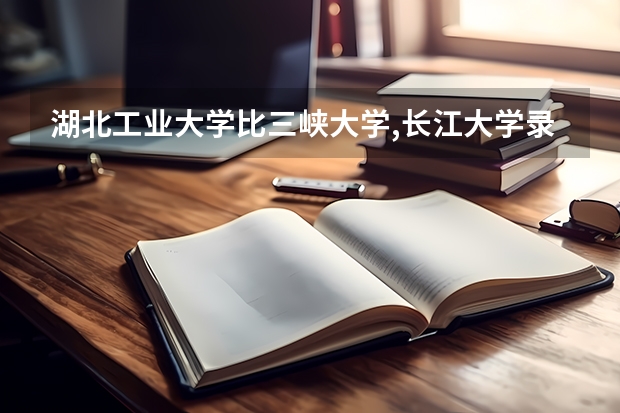 湖北工业大学比三峡大学,长江大学录取分数线都高,为什么排名却在后?