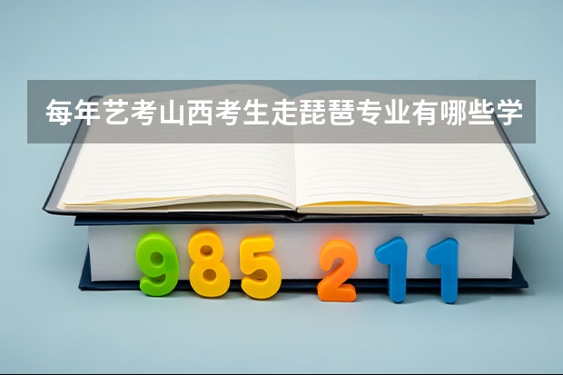 每年艺考山西考生走琵琶专业有哪些学校？