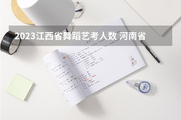2023江西省舞蹈艺考人数 河南省舞蹈生考试人数