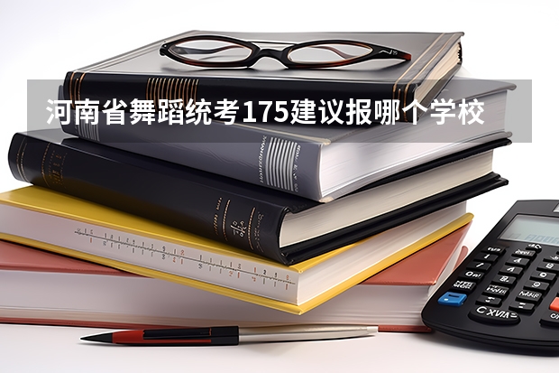河南省舞蹈统考175建议报哪个学校
