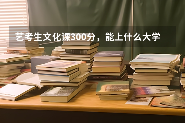 艺考生文化课300分，能上什么大学？